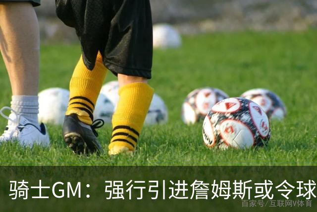 骑士GM：强行引进詹姆斯或令球队付出代价